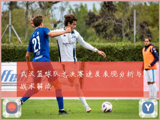 武汉篮球队总决赛速度表现分析与战术解读