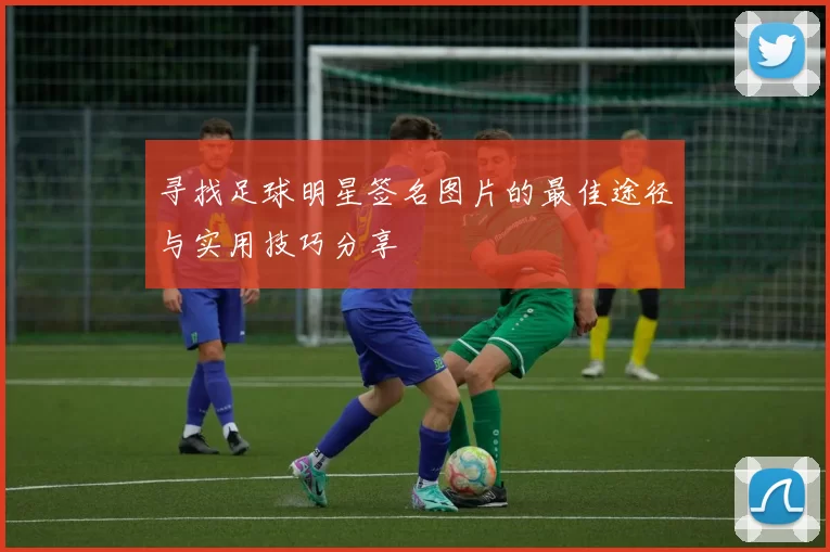 寻找足球明星签名图片的最佳途径与实用技巧分享