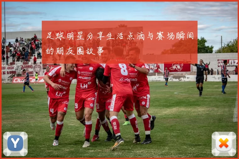 足球明星分享生活点滴与赛场瞬间的朋友圈故事