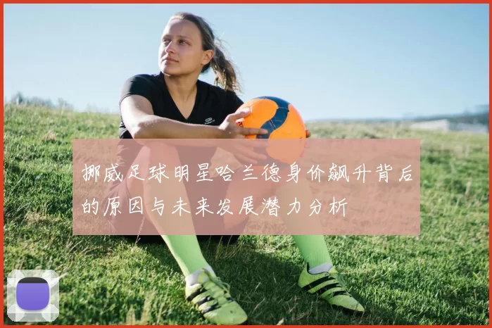 挪威足球明星哈兰德身价飙升背后的原因与未来发展潜力分析