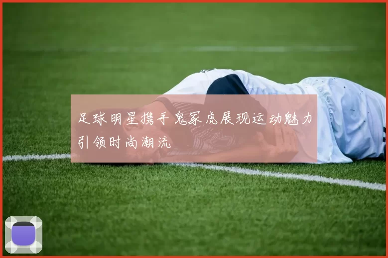 足球明星携手鬼冢虎展现运动魅力引领时尚潮流
