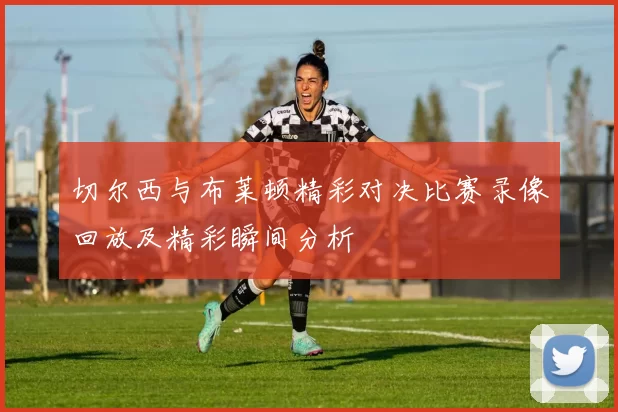 切尔西与布莱顿精彩对决比赛录像回放及精彩瞬间分析