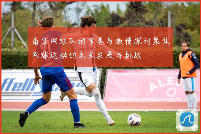 南京网球队的节奏与激情探讨聚焦网球运动的未来发展与挑战