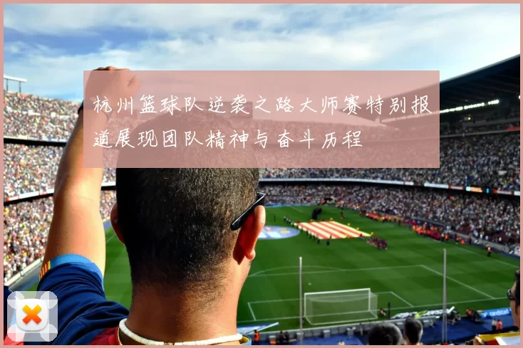 杭州篮球队逆袭之路大师赛特别报道展现团队精神与奋斗历程