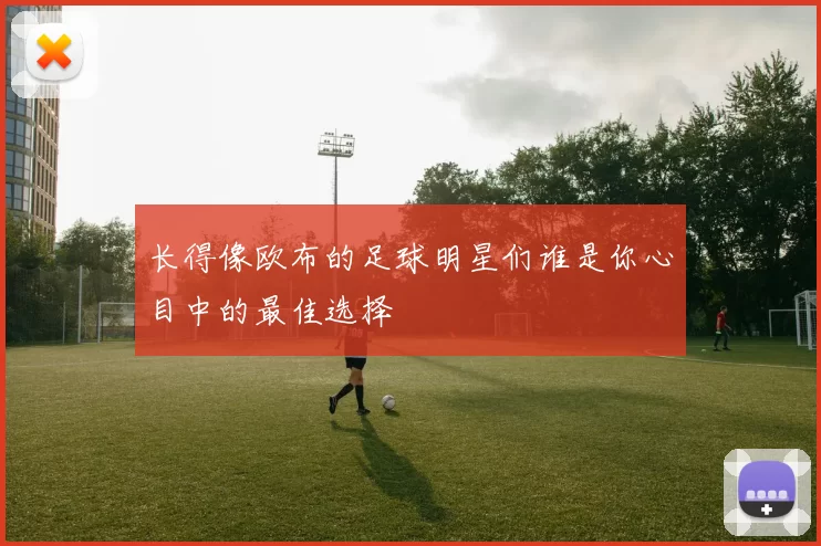 长得像欧布的足球明星们谁是你心目中的最佳选择