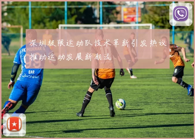 深圳极限运动队技术革新引发热议推动运动发展新潮流