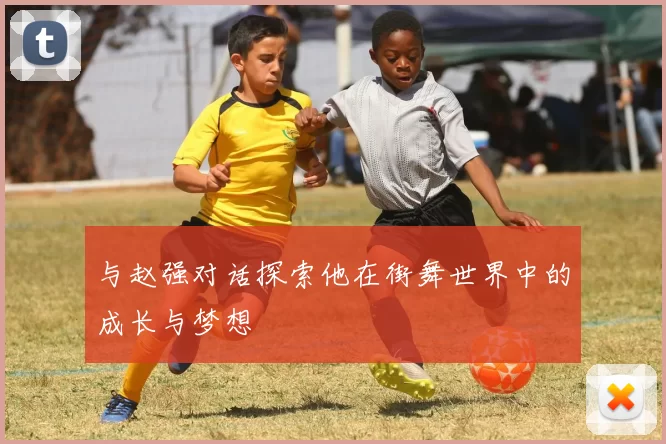 与赵强对话探索他在街舞世界中的成长与梦想
