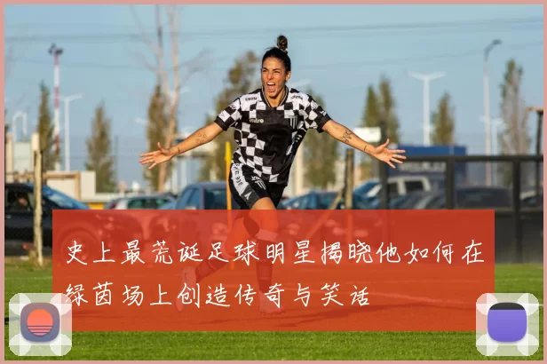 史上最荒诞足球明星揭晓他如何在绿茵场上创造传奇与笑话