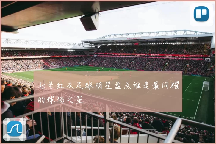 七号红衣足球明星盘点谁是最闪耀的球场之星