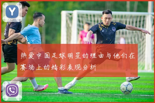 热爱中国足球明星的理由与他们在赛场上的精彩表现分析