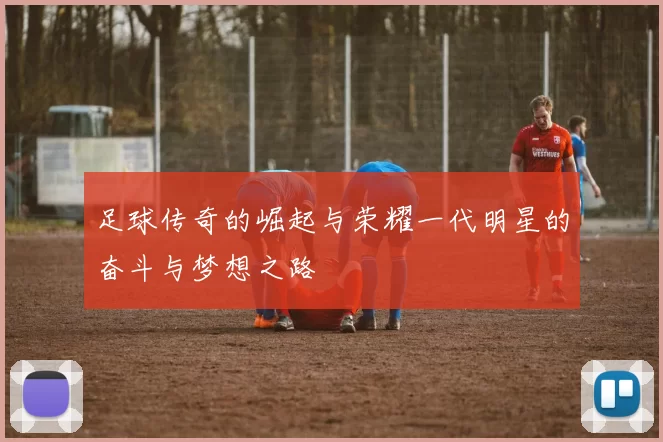 足球传奇的崛起与荣耀一代明星的奋斗与梦想之路
