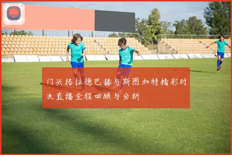 门兴格拉德巴赫与斯图加特精彩对决直播全程回顾与分析