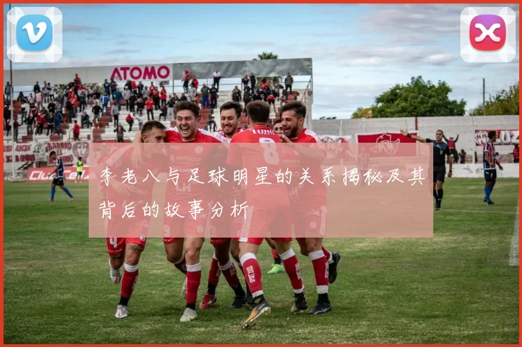 李老八与足球明星的关系揭秘及其背后的故事分析