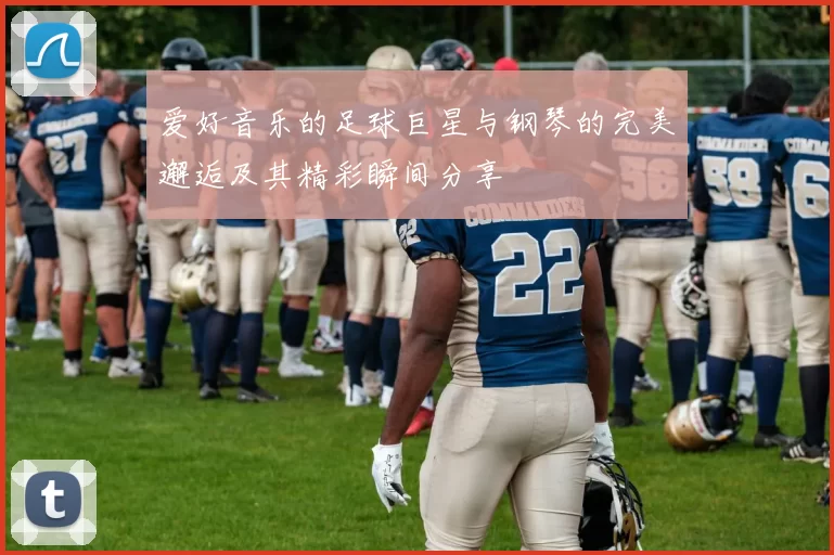 爱好音乐的足球巨星与钢琴的完美邂逅及其精彩瞬间分享