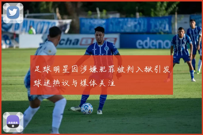 足球明星因涉嫌犯罪被判入狱引发球迷热议与媒体关注