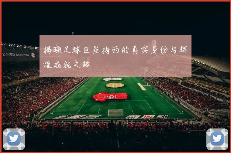 揭晓足球巨星梅西的真实身份与辉煌成就之路