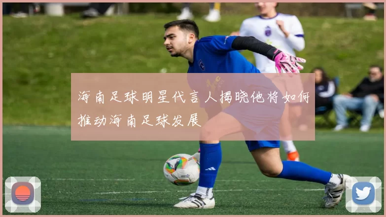 海南足球明星代言人揭晓他将如何推动海南足球发展