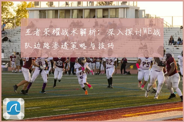 王者荣耀战术解析：深入探讨WE战队边路渗透策略与技巧