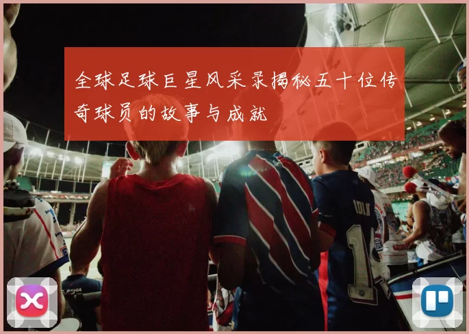 全球足球巨星风采录揭秘五十位传奇球员的故事与成就