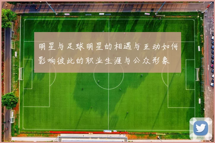 明星与足球明星的相遇与互动如何影响彼此的职业生涯与公众形象