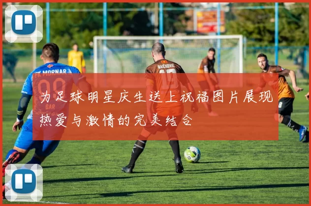 为足球明星庆生送上祝福图片展现热爱与激情的完美结合