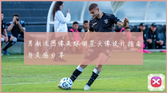 男潮流图像足球明星头像设计指南与灵感分享