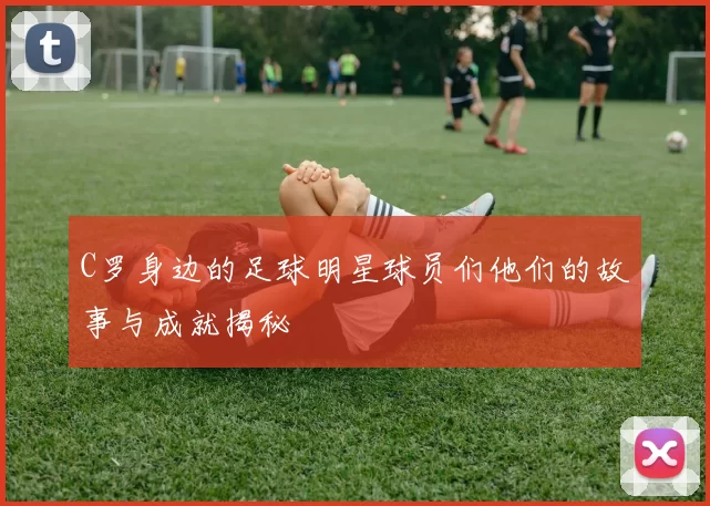 C罗身边的足球明星球员们他们的故事与成就揭秘