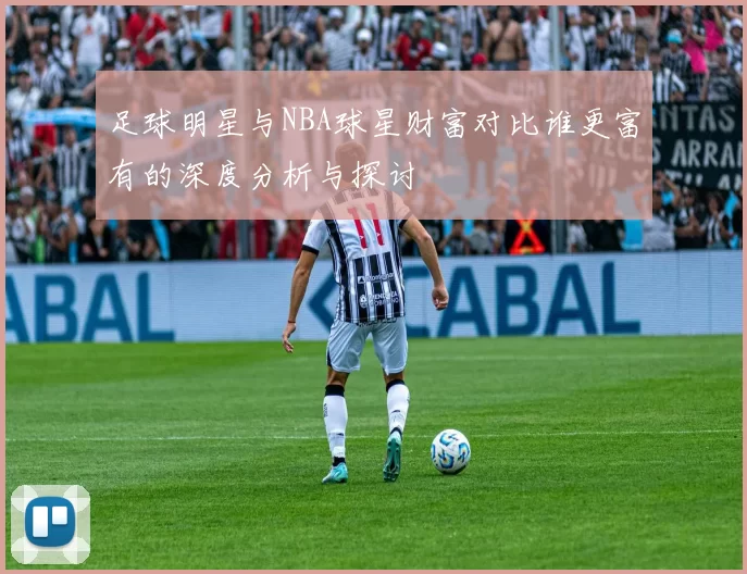 足球明星与NBA球星财富对比谁更富有的深度分析与探讨