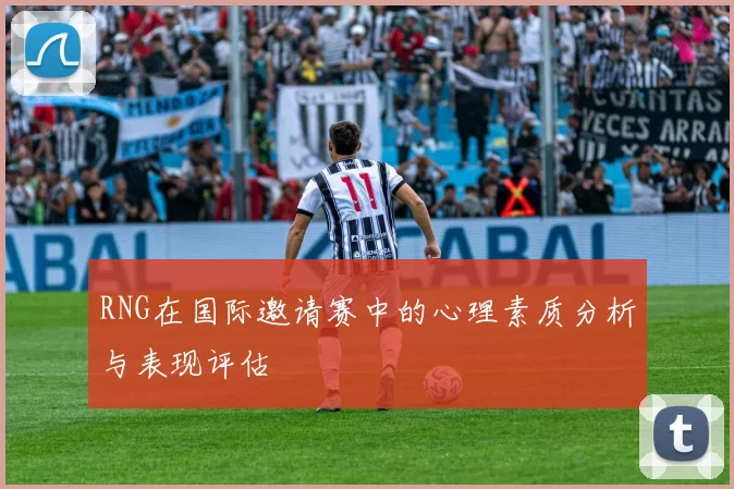RNG在国际邀请赛中的心理素质分析与表现评估
