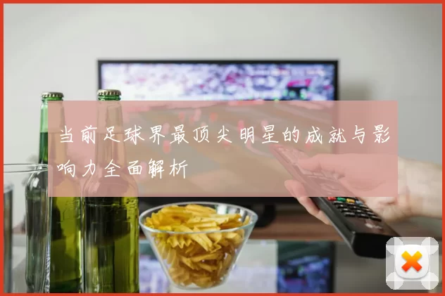 当前足球界最顶尖明星的成就与影响力全面解析