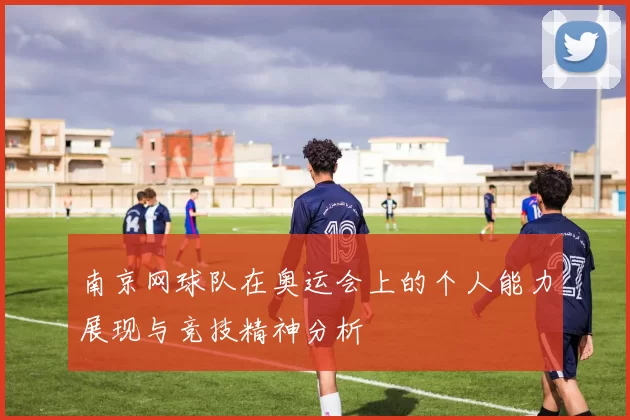 南京网球队在奥运会上的个人能力展现与竞技精神分析