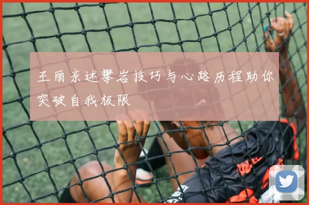 王丽亲述攀岩技巧与心路历程助你突破自我极限
