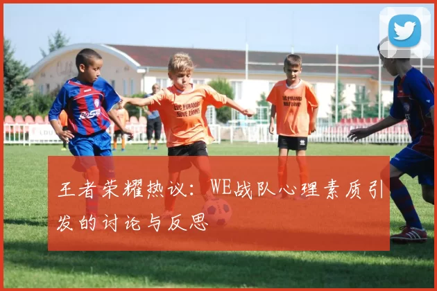 王者荣耀热议：WE战队心理素质引发的讨论与反思