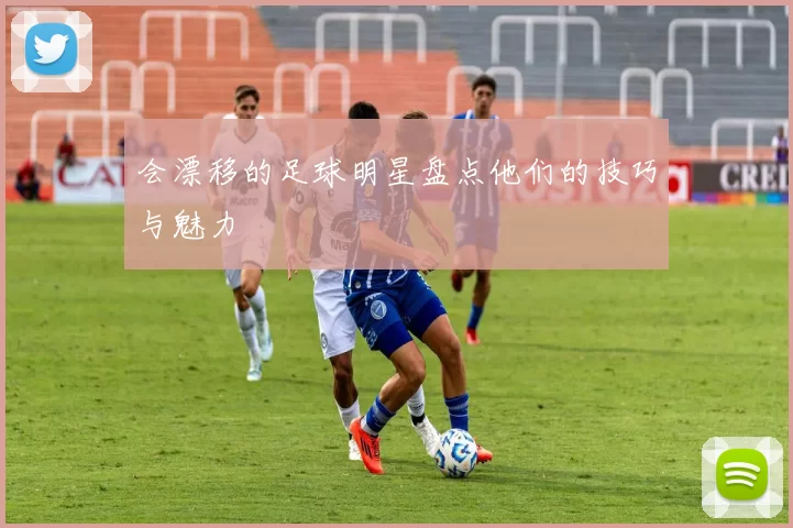 会漂移的足球明星盘点他们的技巧与魅力