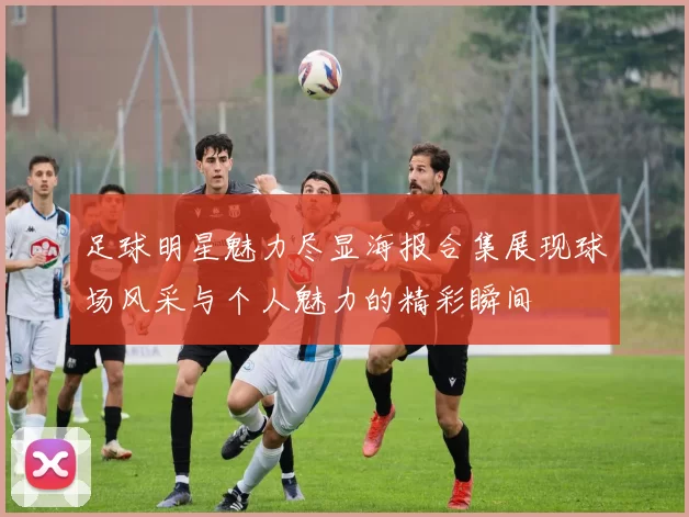 足球明星魅力尽显海报合集展现球场风采与个人魅力的精彩瞬间