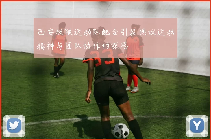 西安极限运动队配合引发热议运动精神与团队协作的深思