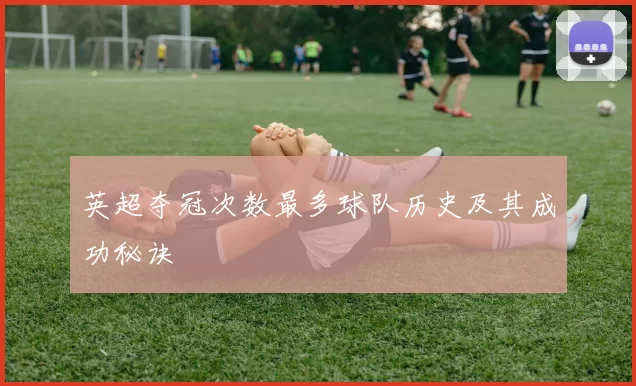英超夺冠次数最多球队历史及其成功秘诀