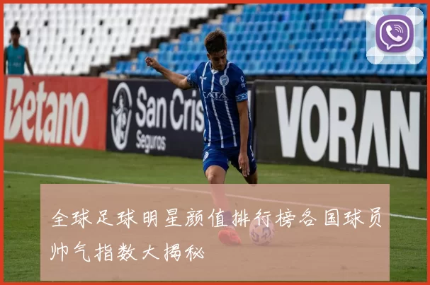 全球足球明星颜值排行榜各国球员帅气指数大揭秘