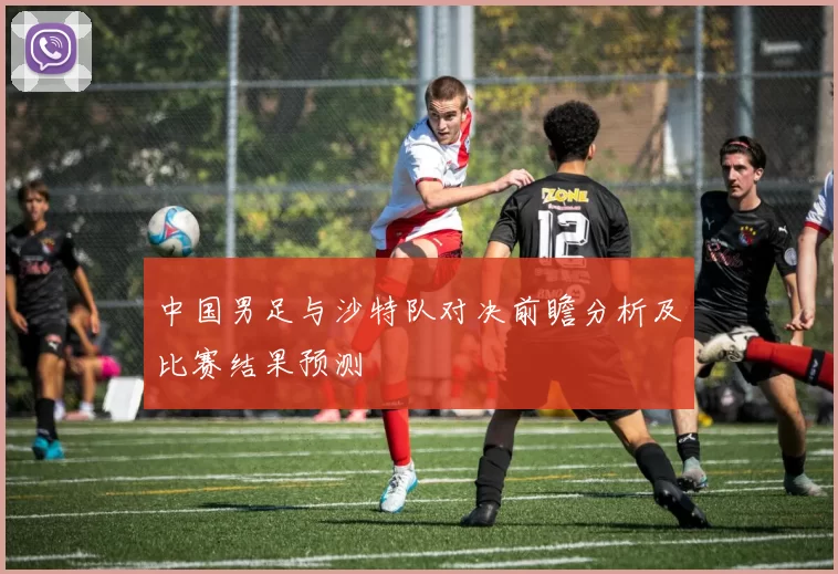 中国男足与沙特队对决前瞻分析及比赛结果预测