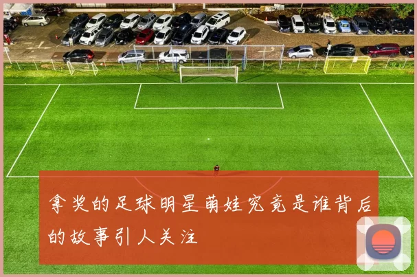 拿奖的足球明星萌娃究竟是谁背后的故事引人关注