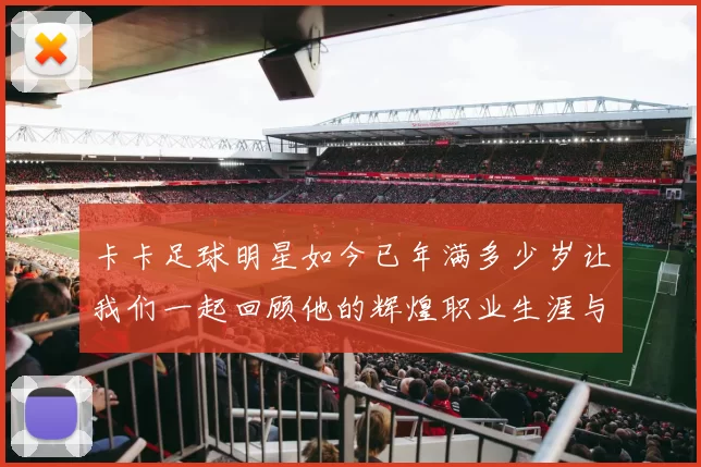 卡卡足球明星如今已年满多少岁让我们一起回顾他的辉煌职业生涯与成就