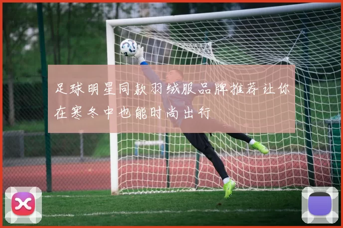 足球明星同款羽绒服品牌推荐让你在寒冬中也能时尚出行