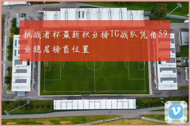 挑战者杯最新积分榜IG战队凭借59分稳居榜首位置
