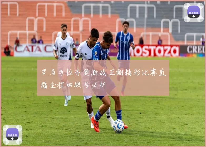 罗马与拉齐奥激战正酣精彩比赛直播全程回顾与分析