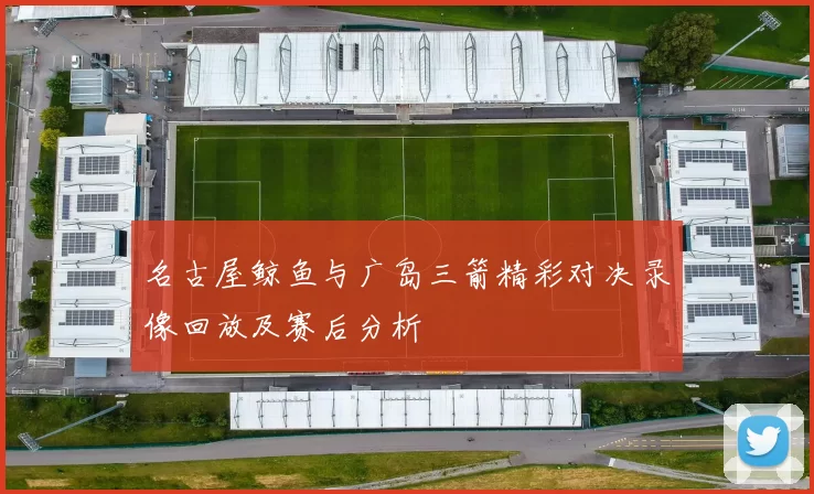 名古屋鲸鱼与广岛三箭精彩对决录像回放及赛后分析