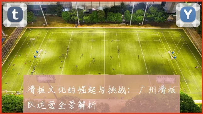 滑板文化的崛起与挑战：广州滑板队运营全景解析