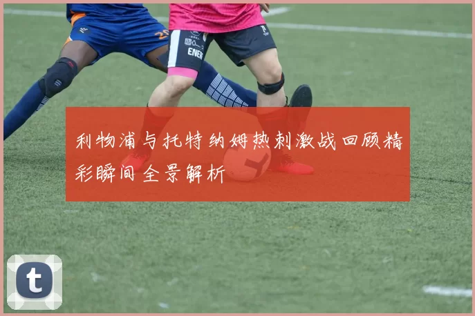 利物浦与托特纳姆热刺激战回顾精彩瞬间全景解析
