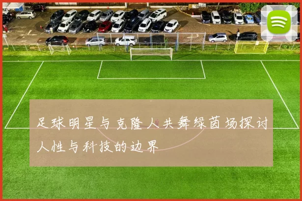 足球明星与克隆人共舞绿茵场探讨人性与科技的边界