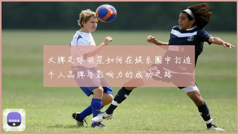 大牌足球明星如何在娱乐圈中打造个人品牌与影响力的成功之路