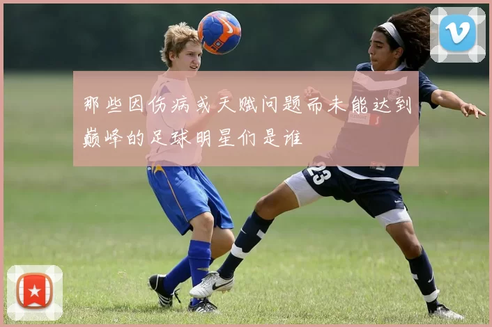那些因伤病或天赋问题而未能达到巅峰的足球明星们是谁